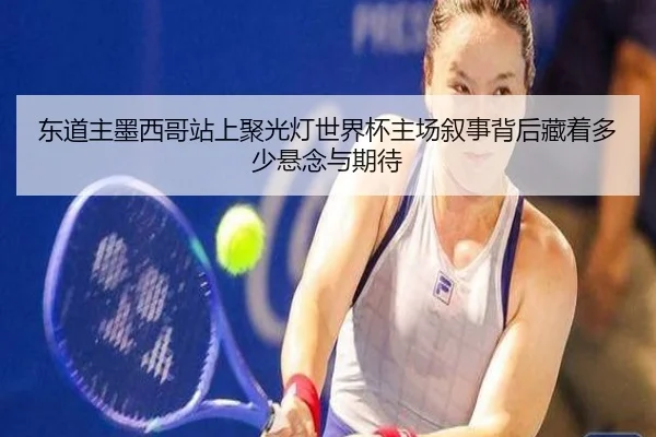 东道主墨西哥站上聚光灯世界杯主场叙事背后藏着多少悬念与期待